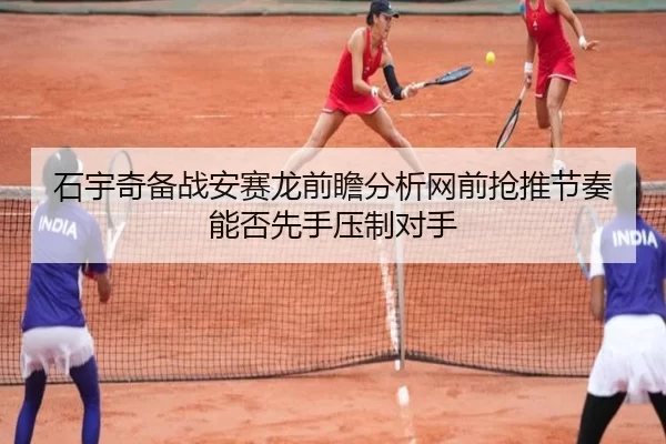 石宇奇备战安赛龙前瞻分析网前抢推节奏能否先手压制对手